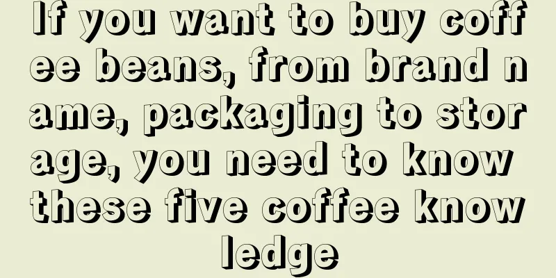 If you want to buy coffee beans, from brand name, packaging to storage, you need to know these five coffee knowledge