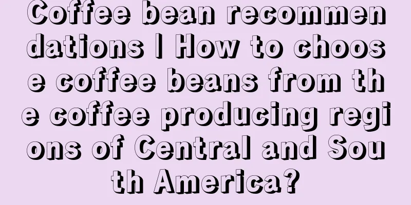 Coffee bean recommendations | How to choose coffee beans from the coffee producing regions of Central and South America?