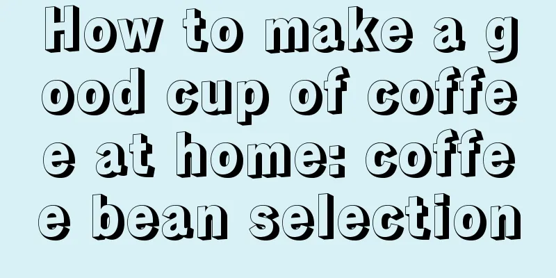 How to make a good cup of coffee at home: coffee bean selection