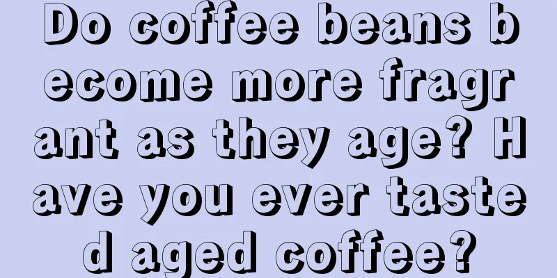 Do coffee beans become more fragrant as they age? Have you ever tasted aged coffee?