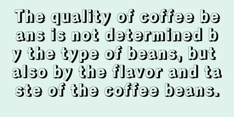 The quality of coffee beans is not determined by the type of beans, but also by the flavor and taste of the coffee beans.