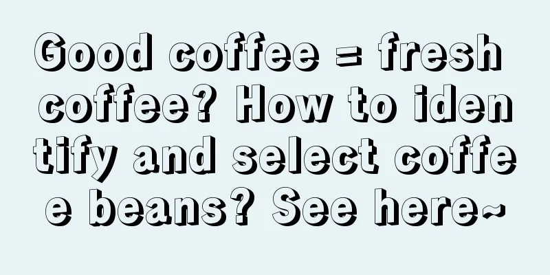 Good coffee = fresh coffee? How to identify and select coffee beans? See here~