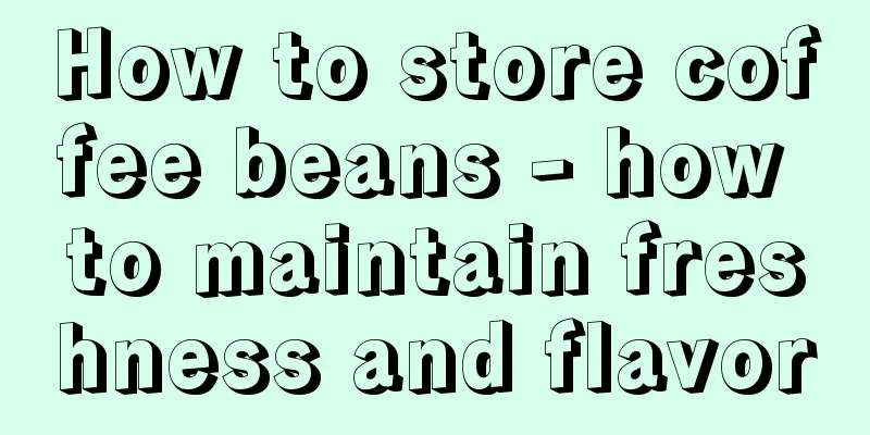 How to store coffee beans - how to maintain freshness and flavor