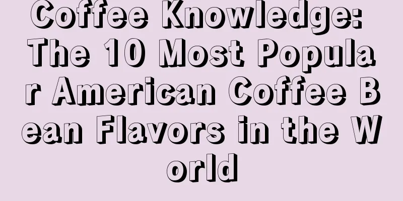 Coffee Knowledge: The 10 Most Popular American Coffee Bean Flavors in the World