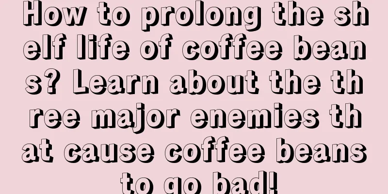 How to prolong the shelf life of coffee beans? Learn about the three major enemies that cause coffee beans to go bad!