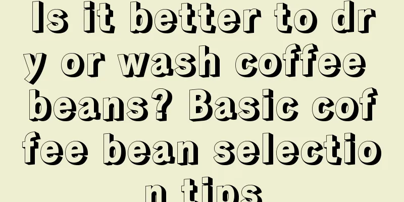 Is it better to dry or wash coffee beans? Basic coffee bean selection tips