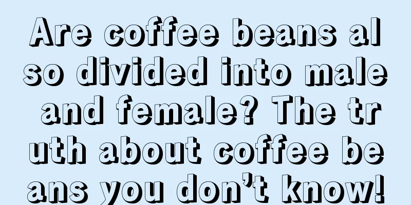 Are coffee beans also divided into male and female? The truth about coffee beans you don’t know!