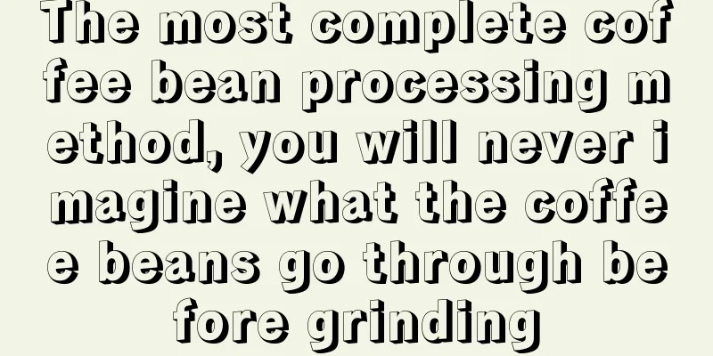 The most complete coffee bean processing method, you will never imagine what the coffee beans go through before grinding