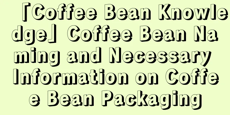 「Coffee Bean Knowledge」Coffee Bean Naming and Necessary Information on Coffee Bean Packaging