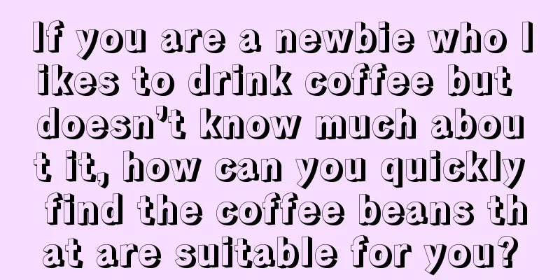 If you are a newbie who likes to drink coffee but doesn’t know much about it, how can you quickly find the coffee beans that are suitable for you?