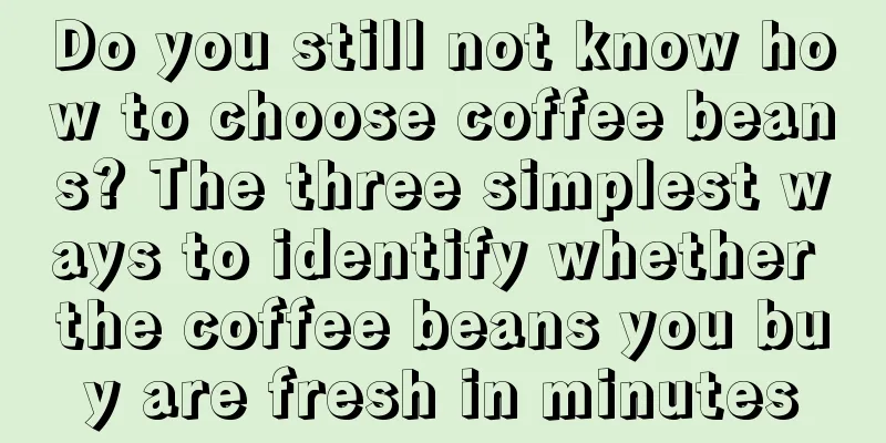 Do you still not know how to choose coffee beans? The three simplest ways to identify whether the coffee beans you buy are fresh in minutes