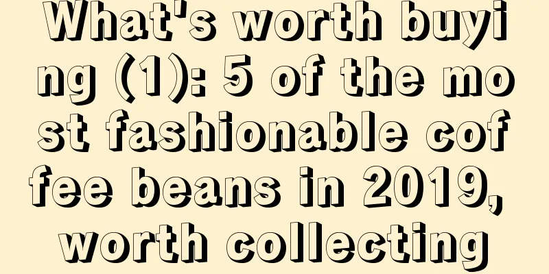 What's worth buying (1): 5 of the most fashionable coffee beans in 2019, worth collecting