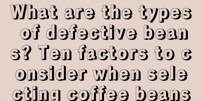 What are the types of defective beans? Ten factors to consider when selecting coffee beans