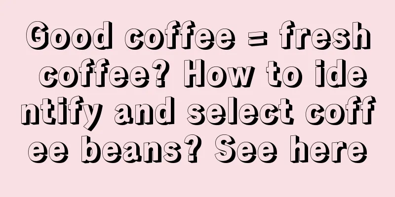 Good coffee = fresh coffee? How to identify and select coffee beans? See here