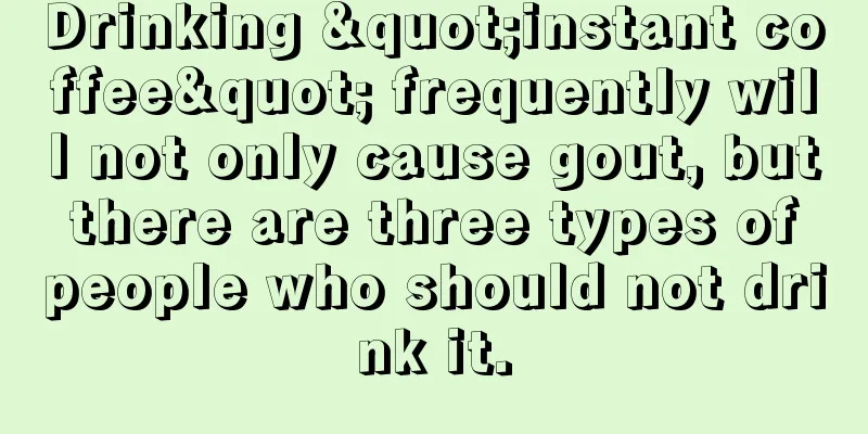 Drinking "instant coffee" frequently will not only cause gout, but there are three types of people who should not drink it.