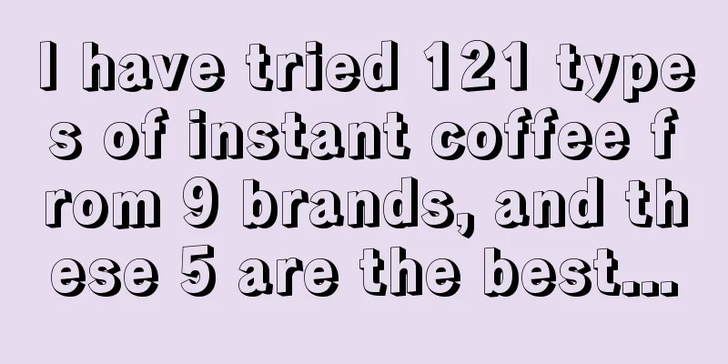 I have tried 121 types of instant coffee from 9 brands, and these 5 are the best...