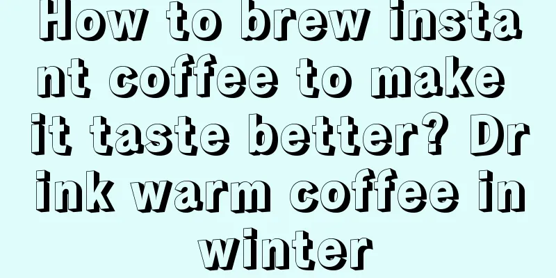 How to brew instant coffee to make it taste better? Drink warm coffee in winter