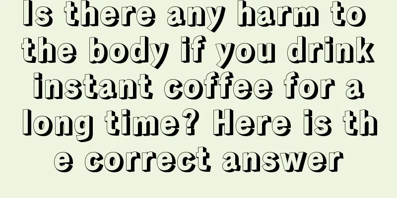 Is there any harm to the body if you drink instant coffee for a long time? Here is the correct answer