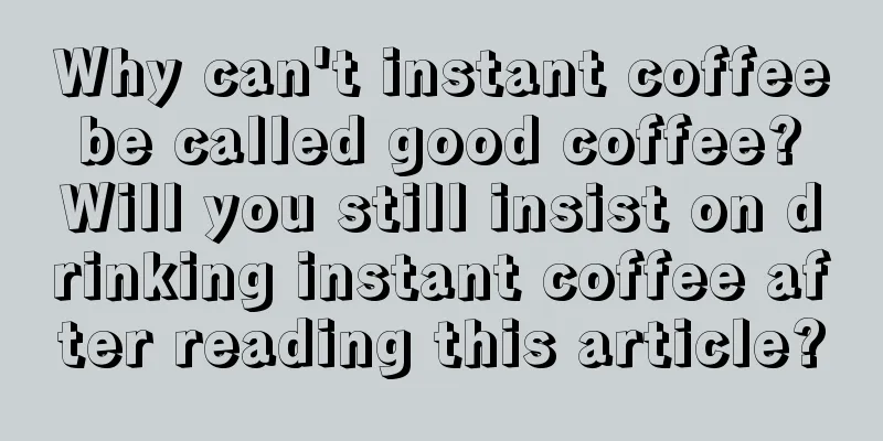 Why can't instant coffee be called good coffee? Will you still insist on drinking instant coffee after reading this article?