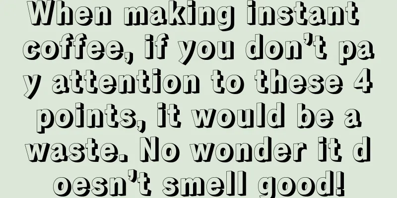 When making instant coffee, if you don’t pay attention to these 4 points, it would be a waste. No wonder it doesn’t smell good!