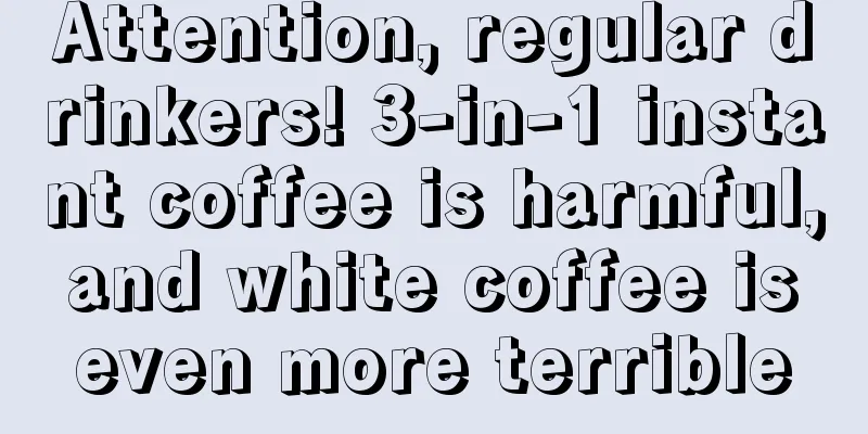 Attention, regular drinkers! 3-in-1 instant coffee is harmful, and white coffee is even more terrible