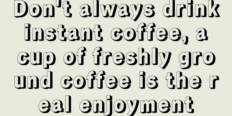 Don't always drink instant coffee, a cup of freshly ground coffee is the real enjoyment