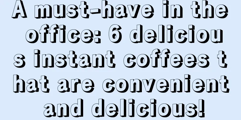 A must-have in the office: 6 delicious instant coffees that are convenient and delicious!