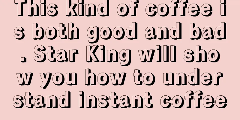 This kind of coffee is both good and bad. Star King will show you how to understand instant coffee