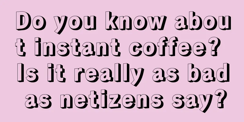 Do you know about instant coffee? Is it really as bad as netizens say?