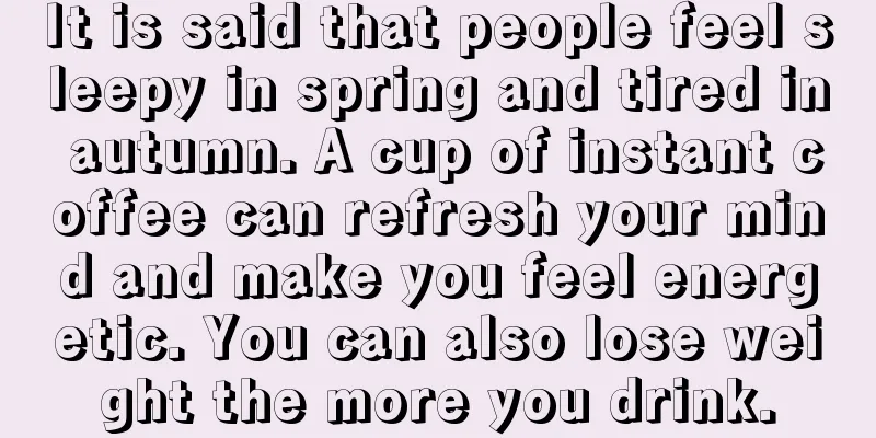 It is said that people feel sleepy in spring and tired in autumn. A cup of instant coffee can refresh your mind and make you feel energetic. You can also lose weight the more you drink.