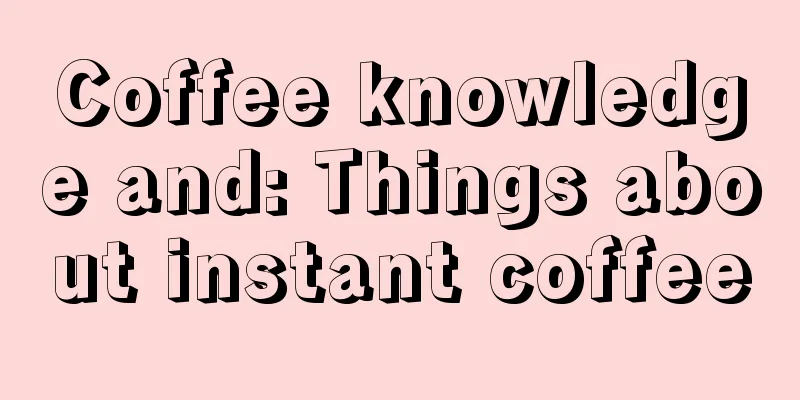 Coffee knowledge and: Things about instant coffee