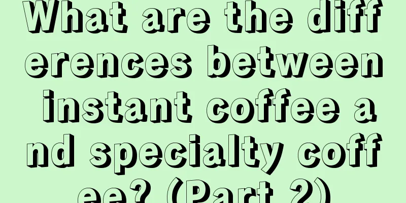 What are the differences between instant coffee and specialty coffee? (Part 2)