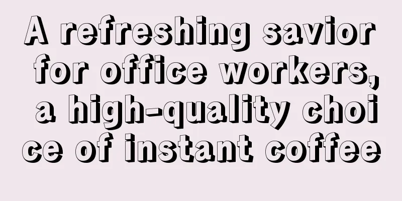 A refreshing savior for office workers, a high-quality choice of instant coffee