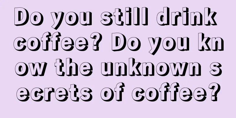 Do you still drink coffee? Do you know the unknown secrets of coffee?