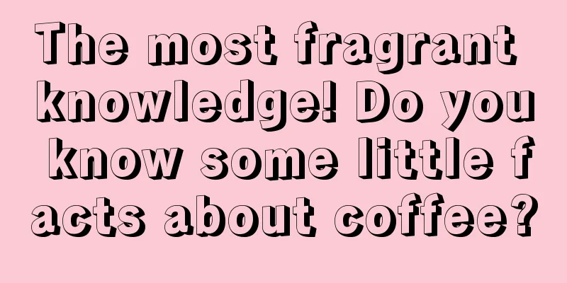 The most fragrant knowledge! Do you know some little facts about coffee?