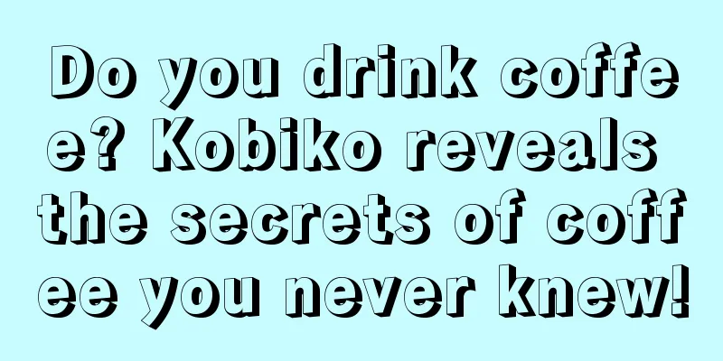 Do you drink coffee? Kobiko reveals the secrets of coffee you never knew!