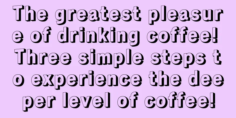 The greatest pleasure of drinking coffee! Three simple steps to experience the deeper level of coffee!