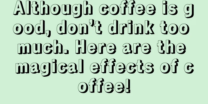 Although coffee is good, don’t drink too much. Here are the magical effects of coffee!