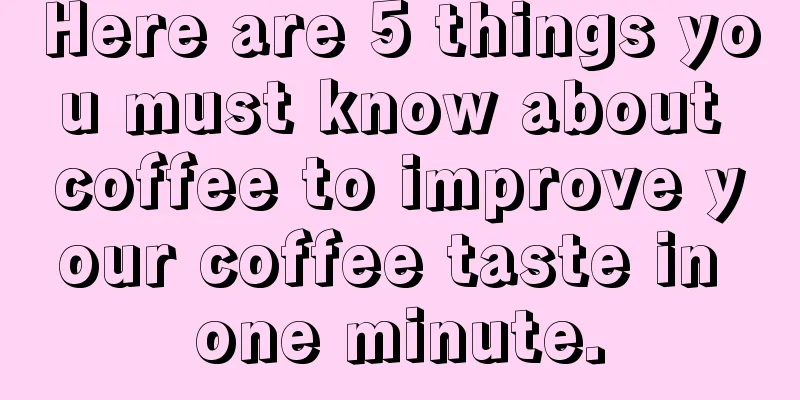 Here are 5 things you must know about coffee to improve your coffee taste in one minute.