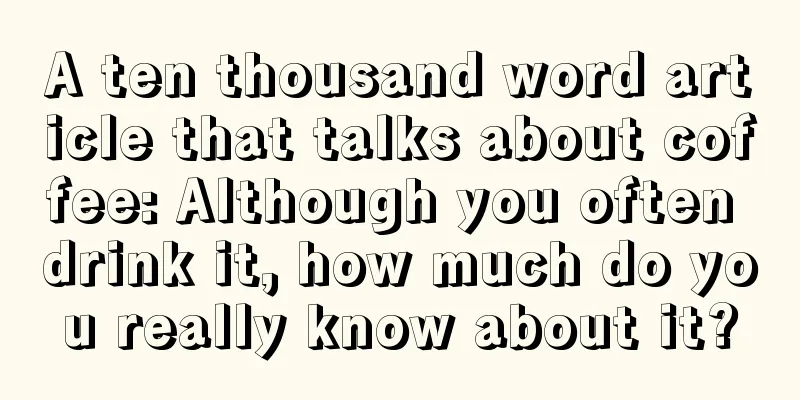 A ten thousand word article that talks about coffee: Although you often drink it, how much do you really know about it?