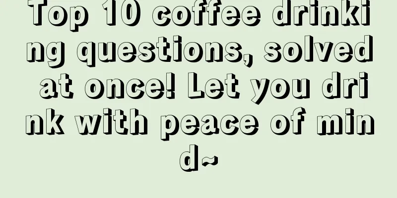 Top 10 coffee drinking questions, solved at once! Let you drink with peace of mind~