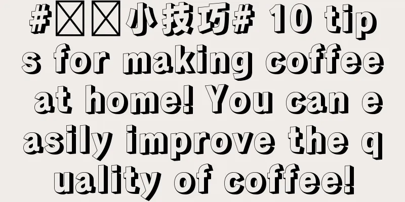 #咖啡小技巧# 10 tips for making coffee at home! You can easily improve the quality of coffee!