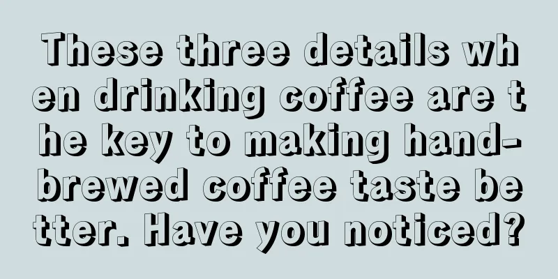 These three details when drinking coffee are the key to making hand-brewed coffee taste better. Have you noticed?