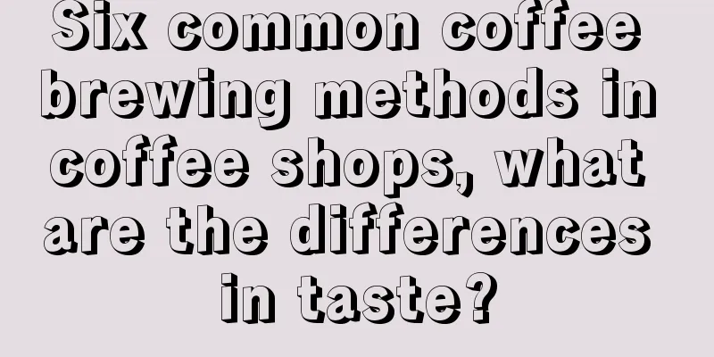 Six common coffee brewing methods in coffee shops, what are the differences in taste?