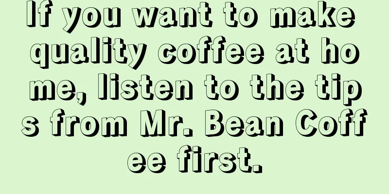 If you want to make quality coffee at home, listen to the tips from Mr. Bean Coffee first.