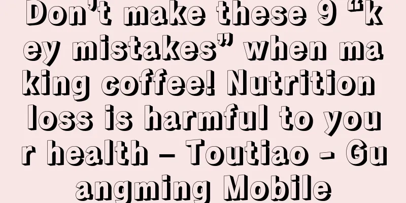 Don’t make these 9 “key mistakes” when making coffee! Nutrition loss is harmful to your health – Toutiao - Guangming Mobile