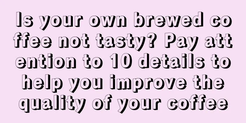 Is your own brewed coffee not tasty? Pay attention to 10 details to help you improve the quality of your coffee