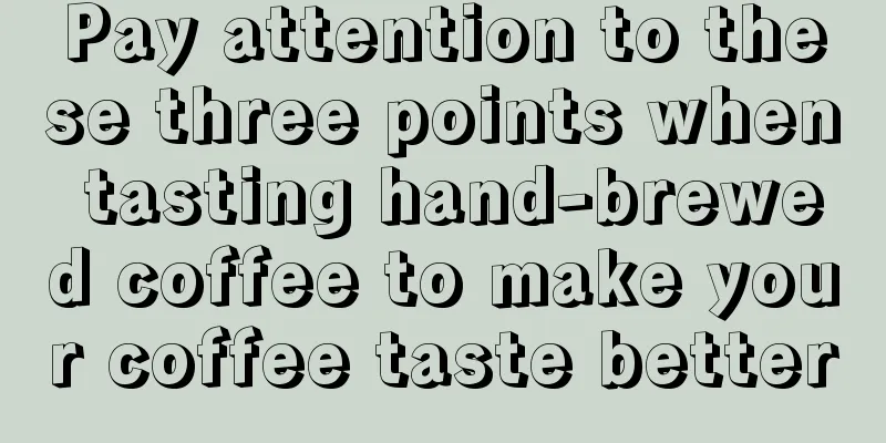 Pay attention to these three points when tasting hand-brewed coffee to make your coffee taste better