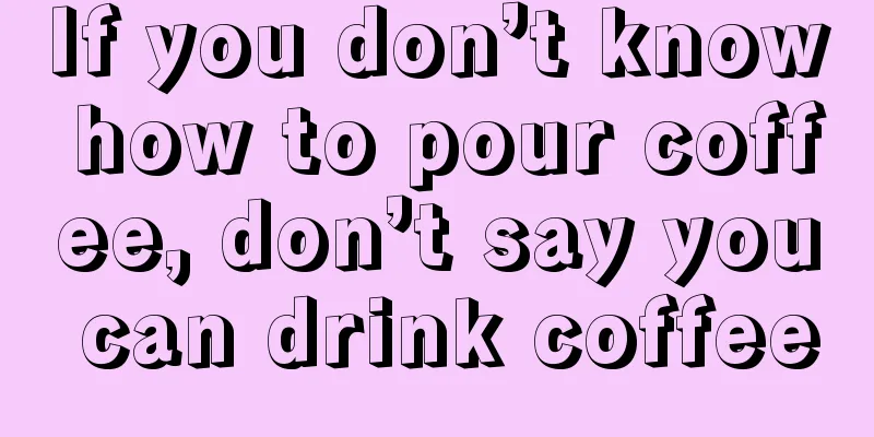 If you don’t know how to pour coffee, don’t say you can drink coffee