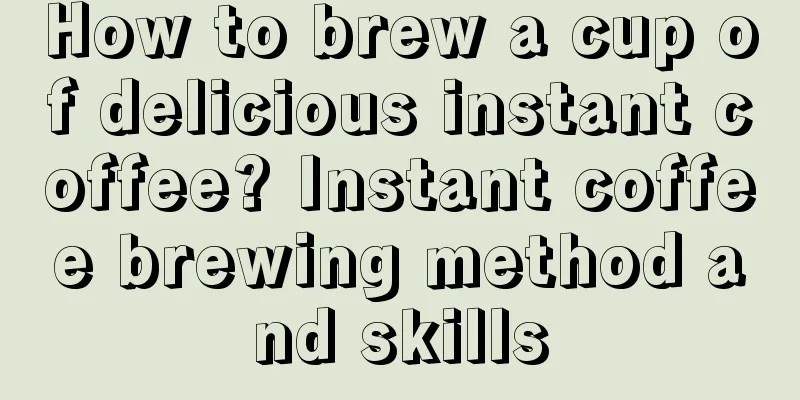 How to brew a cup of delicious instant coffee? Instant coffee brewing method and skills